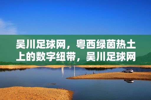 吴川足球网，粤西绿茵热土上的数字纽带，吴川足球网，粤西绿茵热土的数字纽带