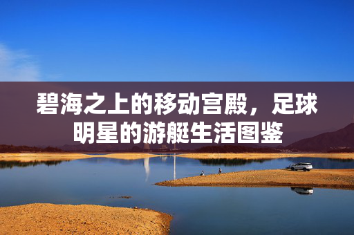 碧海之上的移动宫殿，足球明星的游艇生活图鉴