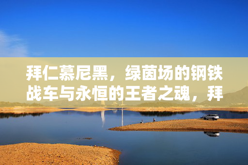 拜仁慕尼黑，绿茵场的钢铁战车与永恒的王者之魂，拜仁慕尼黑，绿茵钢铁战车与永恒王者之魂