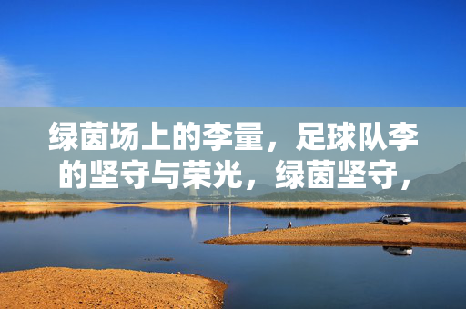 绿茵场上的李量，足球队李的坚守与荣光，绿茵坚守，李量的足球队荣光