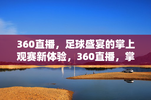 360直播，足球盛宴的掌上观赛新体验，360直播，掌上足球盛宴新体验