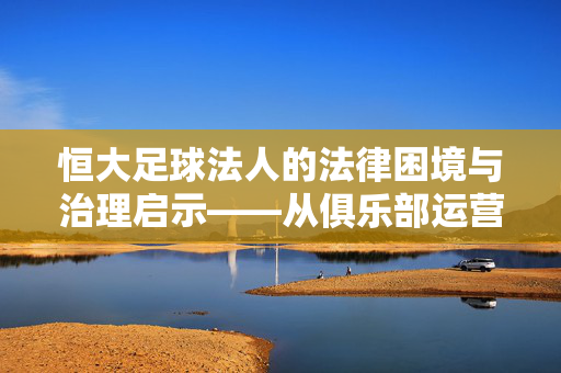 恒大足球法人的法律困境与治理启示——从俱乐部运营到企业责任，恒大足球法人的法律困境与治理启示——从俱乐部运营到企业责任