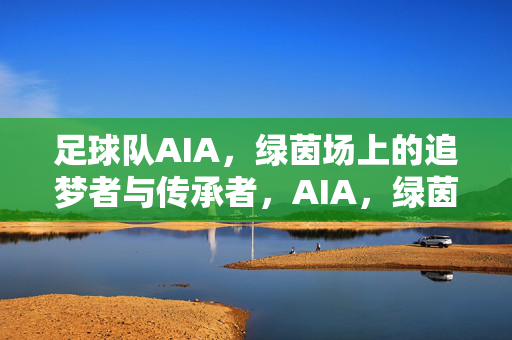 足球队AIA，绿茵场上的追梦者与传承者，AIA，绿茵场上的追梦者与传承者