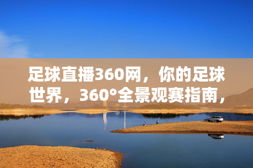 足球直播360网，你的足球世界，360°全景观赛指南，足球直播360°全景指南