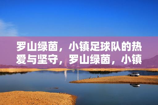 罗山绿茵，小镇足球队的热爱与坚守，罗山绿茵，小镇足球队的热爱与坚守