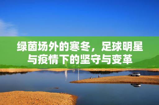 绿茵场外的寒冬，足球明星与疫情下的坚守与变革