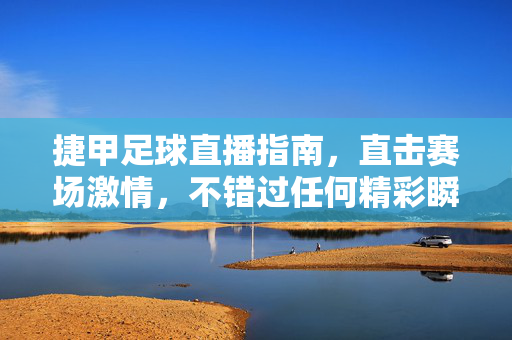 捷甲足球直播指南，直击赛场激情，不错过任何精彩瞬间，捷甲足球直播指南，直击赛场激情，不错过精彩瞬间