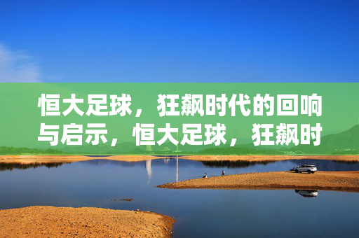 恒大足球，狂飙时代的回响与启示，恒大足球，狂飙时代的回响与启示