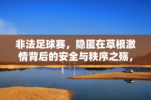 非法足球赛，隐匿在草根激情背后的安全与秩序之殇，草根激情与安全之殇，非法足球赛的秩序困局
