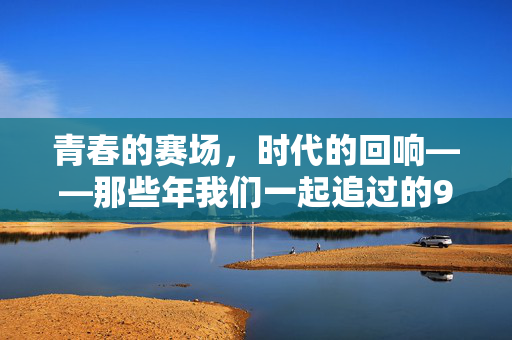 青春的赛场，时代的回响——那些年我们一起追过的92足球赛，青春赛场，时代回响，我们追过的92足球赛
