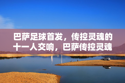 巴萨足球首发,传控灵魂的十一人交响,巴萨传控灵魂首发,十一人交响