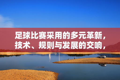足球比赛采用的多元革新，技术、规则与发展的交响，足球多元革新的技术、规则与发展交响