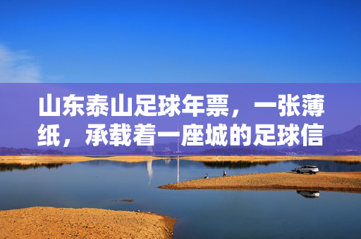 山东泰山足球年票，一张薄纸，承载着一座城的足球信仰，山东泰山足球年票，薄纸载满一座城的足球信仰