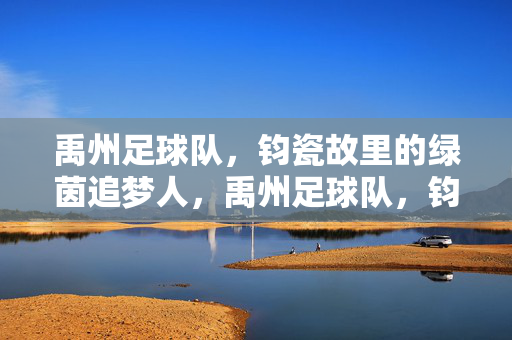 禹州足球队，钧瓷故里的绿茵追梦人，禹州足球队，钧瓷故里的绿茵追梦人
