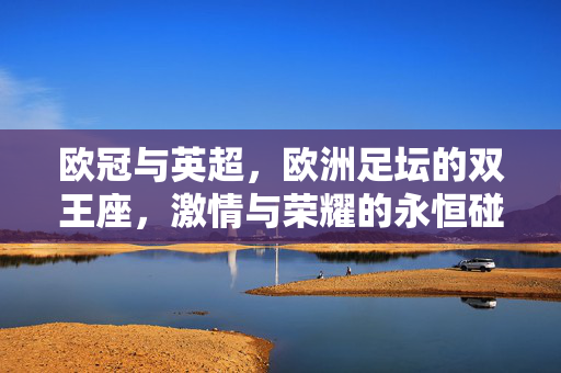 欧冠与英超,欧洲足坛的双王座,激情与荣耀的永恒碰撞,双王座永恒碰撞,欧冠英超的激情与荣耀