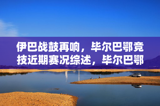 伊巴战鼓再响,毕尔巴鄂竞技近期赛况综述,毕尔巴鄂竞技近期赛况综述