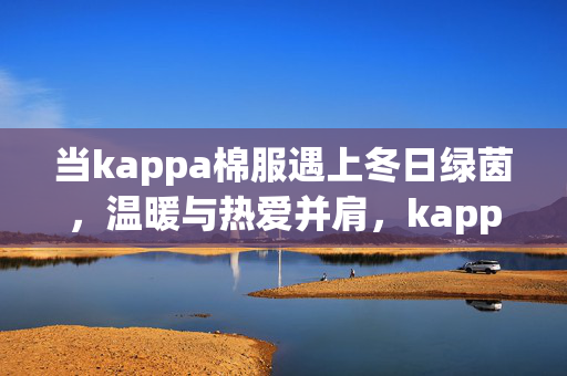 当kappa棉服遇上冬日绿茵，温暖与热爱并肩，kappa棉服×冬日绿茵，温暖与热爱并肩