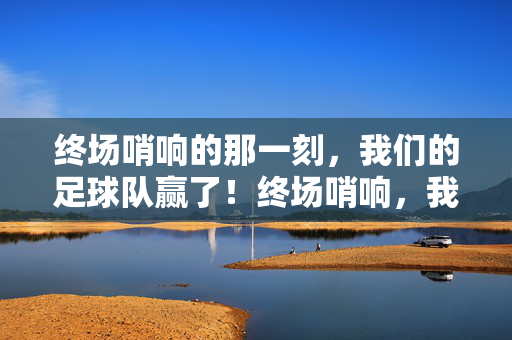 终场哨响的那一刻，我们的足球队赢了！终场哨响，我们的足球队赢了！