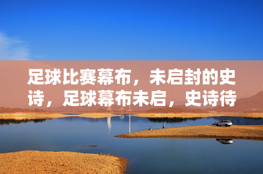 足球比赛幕布,未启封的史诗,足球幕布未启,史诗待揭