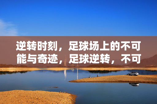 逆转时刻,足球场上的不可能与奇迹,足球逆转,不可能的奇迹