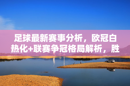 足球最新赛事分析,欧冠白热化+联赛争冠格局解析,胜负手藏在这几大细节,欧冠白热化与联赛争冠,胜负手细节解析