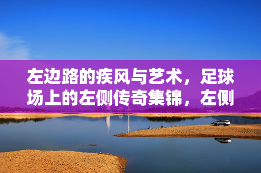左边路的疾风与艺术，足球场上的左侧传奇集锦，左侧传奇，疾风与艺术的足球华章