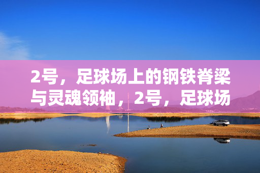 2号，足球场上的钢铁脊梁与灵魂领袖，2号，足球场上的钢铁脊梁与灵魂领袖
