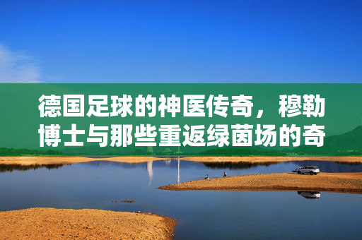 德国足球的神医传奇，穆勒博士与那些重返绿茵场的奇迹，德国足球神医穆勒博士，重返绿茵场的传奇