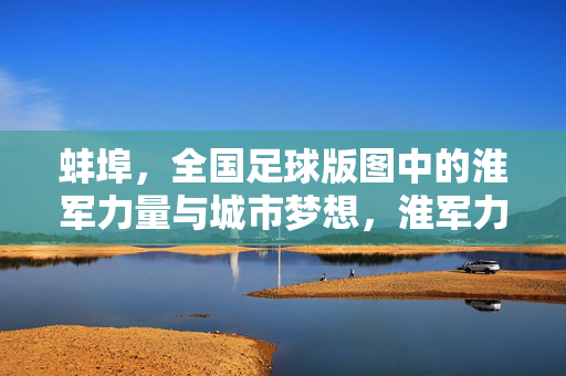 蚌埠，全国足球版图中的淮军力量与城市梦想，淮军力量，蚌埠足球的城市逐梦路
