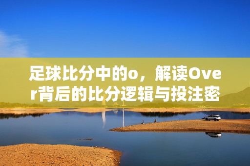 足球比分中的o，解读Over背后的比分逻辑与投注密码