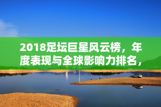 2018足坛巨星风云榜,年度表现与全球影响力排名,2018足坛巨星年度表现与全球影响力风云榜