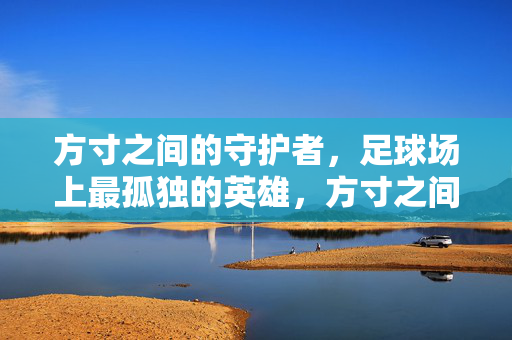 方寸之间的守护者，足球场上最孤独的英雄，方寸之间的孤独英雄