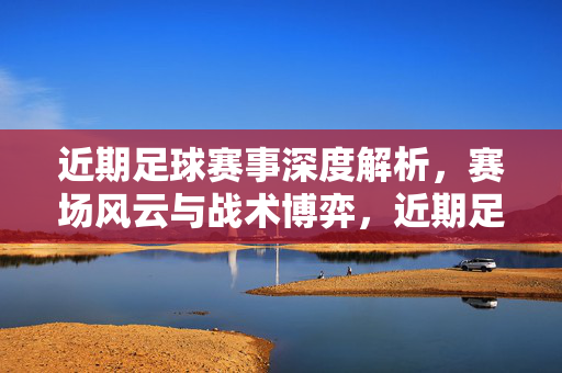 近期足球赛事深度解析，赛场风云与战术博弈，近期足球赛事深析，赛场风云与战术博弈
