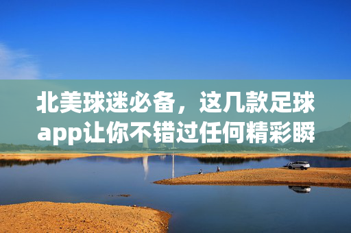 北美球迷必备，这几款足球app让你不错过任何精彩瞬间，北美球迷必备，足球app不错过精彩瞬间