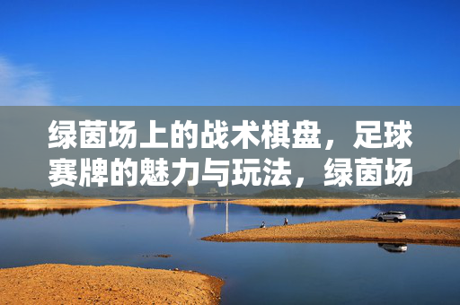 绿茵场上的战术棋盘,足球赛牌的魅力与玩法,绿茵场上的战术棋盘,足球赛牌的魅力与玩法
