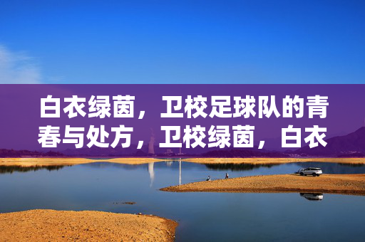 白衣绿茵，卫校足球队的青春与处方，卫校绿茵，白衣青春的处方