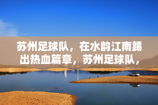 苏州足球队，在水韵江南踢出热血篇章，苏州足球队，水韵江南的热血篇章