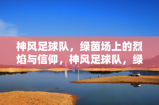 神风足球队，绿茵场上的烈焰与信仰，神风足球队，绿茵场上的烈焰与信仰