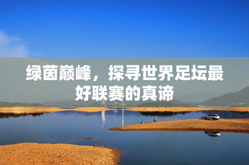 绿茵巅峰，探寻世界足坛最好联赛的真谛