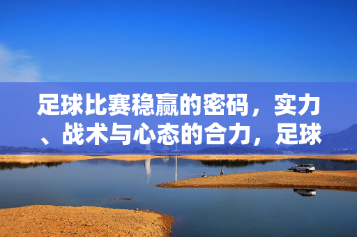 足球比赛稳赢的密码，实力、战术与心态的合力，足球稳赢的密码，实力、战术与心态的合力