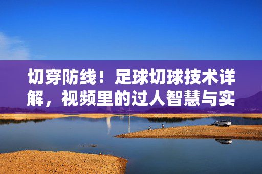 切穿防线！足球切球技术详解，视频里的过人智慧与实战技巧，切穿防线！足球切球技术的过人智慧与实战详解