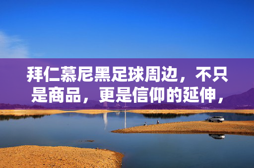 拜仁慕尼黑足球周边，不只是商品，更是信仰的延伸，拜仁慕尼黑足球周边，信仰的延伸，不止于商品