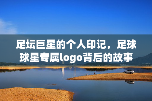足坛巨星的个人印记，足球球星专属logo背后的故事与意义，足坛巨星专属logo，个人印记与故事