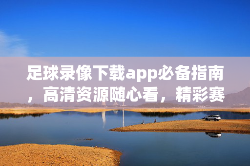 足球录像下载app必备指南，高清资源随心看，精彩赛事不错过，足球录像下载app必备指南，高清资源随心看，精彩赛事不错过
