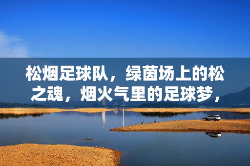 松烟足球队，绿茵场上的松之魂，烟火气里的足球梦，绿茵松魂，烟火足球梦