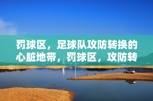 罚球区，足球队攻防转换的心脏地带，罚球区，攻防转换的心脏地带