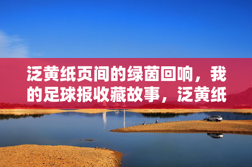 泛黄纸页间的绿茵回响，我的足球报收藏故事，泛黄纸页间的绿茵回响，我的足球报收藏故事