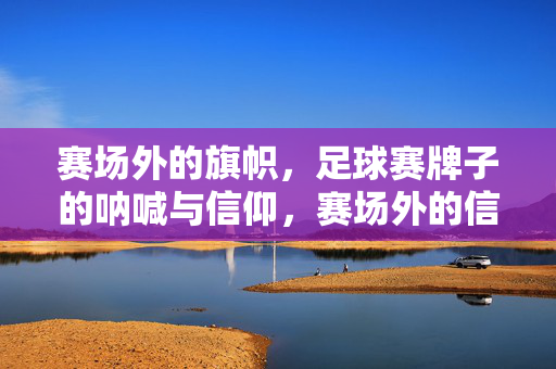 赛场外的旗帜,足球赛牌子的呐喊与信仰,赛场外的信仰旗帜,足球的呐喊回响