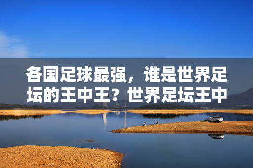 各国足球最强,谁是世界足坛的王中王?世界足坛王中王,各国足球最强者之争