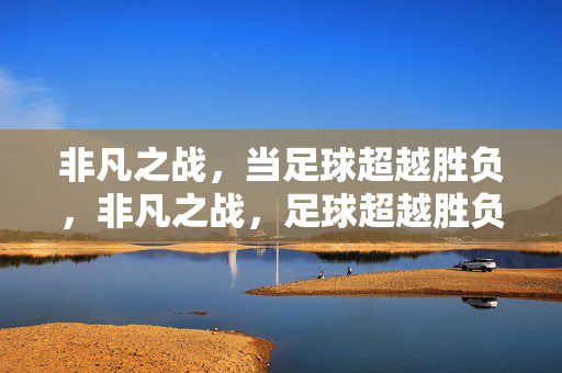 非凡之战,当足球超越胜负,非凡之战,足球超越胜负